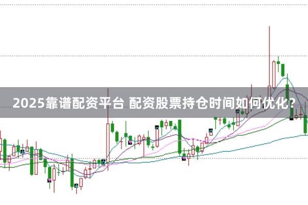 2025靠谱配资平台 配资股票持仓时间如何优化？