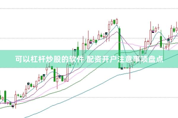 可以杠杆炒股的软件 配资开户注意事项盘点