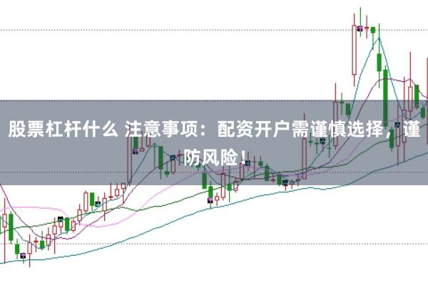 股票杠杆什么 注意事项：配资开户需谨慎选择，谨防风险！