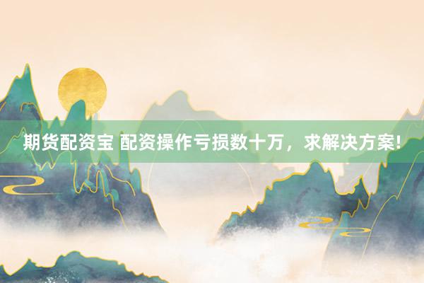 期货配资宝 配资操作亏损数十万，求解决方案!