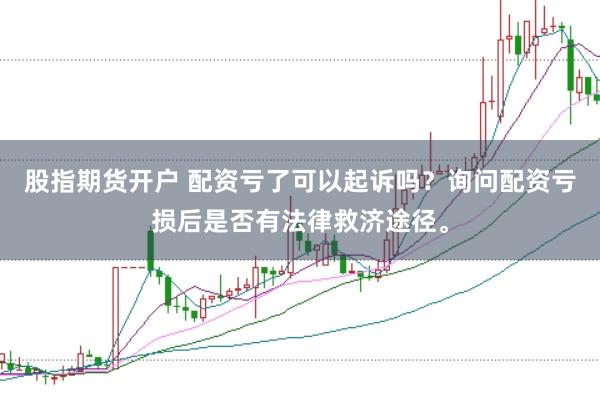 股指期货开户 配资亏了可以起诉吗？询问配资亏损后是否有法律救济途径。