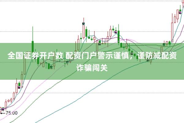 全国证券开户数 配资门户警示谨慎，谨防减配资诈骗闯关