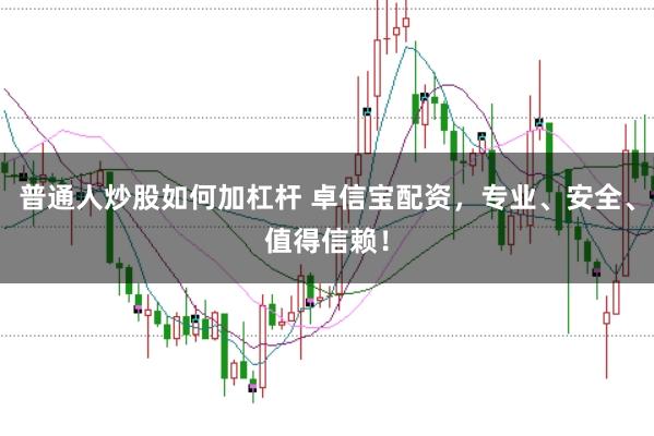 普通人炒股如何加杠杆 卓信宝配资，专业、安全、值得信赖！