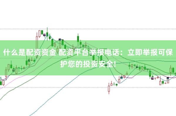 什么是配资资金 配资平台举报电话：立即举报可保护您的投资安全!