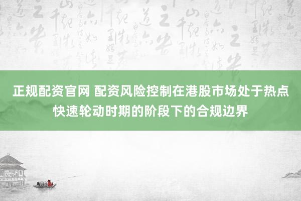 正规配资官网 配资风险控制在港股市场处于热点快速轮动时期的阶段下的合规边界