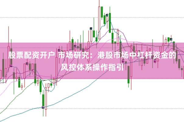 股票配资开户 市场研究：港股市场中杠杆资金的风控体系操作指引