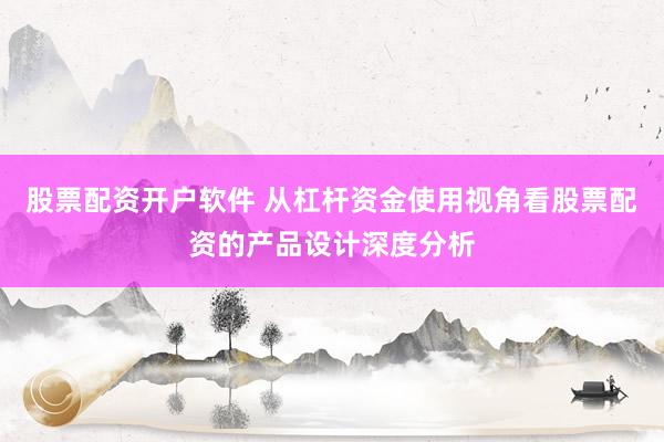 股票配资开户软件 从杠杆资金使用视角看股票配资的产品设计深度分析