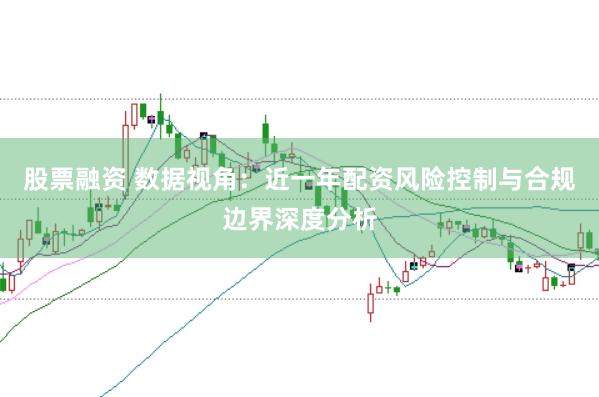 股票融资 数据视角：近一年配资风险控制与合规边界深度分析