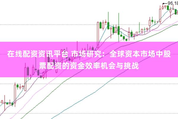 在线配资资讯平台 市场研究：全球资本市场中股票配资的资金效率机会与挑战