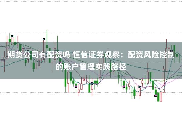 期货公司有配资吗 恒信证券观察：配资风险控制的账户管理实践路径