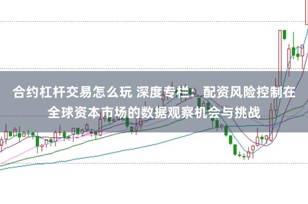 合约杠杆交易怎么玩 深度专栏：配资风险控制在全球资本市场的数据观察机会与挑战