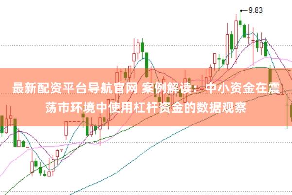 最新配资平台导航官网 案例解读:中小资金在震荡市环境中使用杠杆资金的数据观察