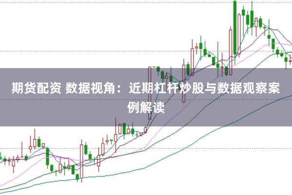 期货配资 数据视角：近期杠杆炒股与数据观察案例解读