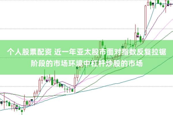 个人股票配资 近一年亚太股市面对指数反复拉锯阶段的市场环境中杠杆炒股的市场