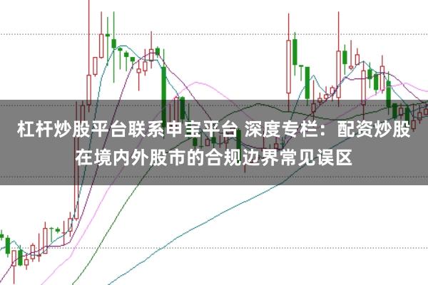 杠杆炒股平台联系申宝平台 深度专栏：配资炒股在境内外股市的合规边界常见误区