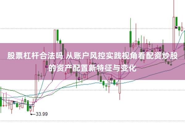 股票杠杆合法吗 从账户风控实践视角看配资炒股的资产配置新特征与变化