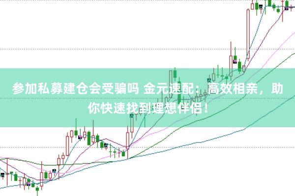 参加私募建仓会受骗吗 金元速配：高效相亲，助你快速找到理想伴侣！