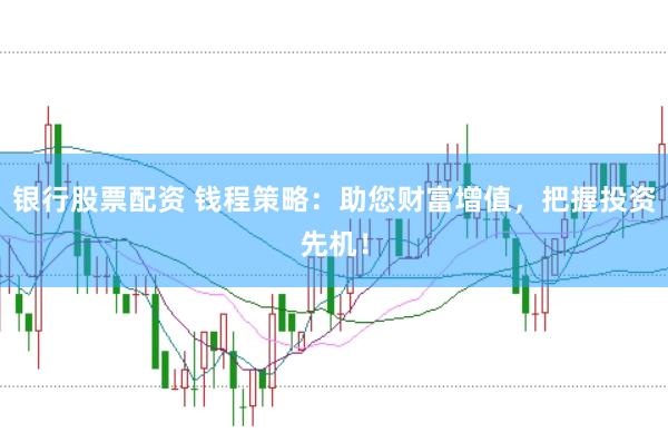 银行股票配资 钱程策略：助您财富增值，把握投资先机！