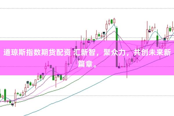 道琼斯指数期货配资 汇新智，聚众力，共创未来新篇章。