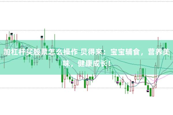 加杠杆买股票怎么操作 贝得来：宝宝辅食，营养美味，健康成长！