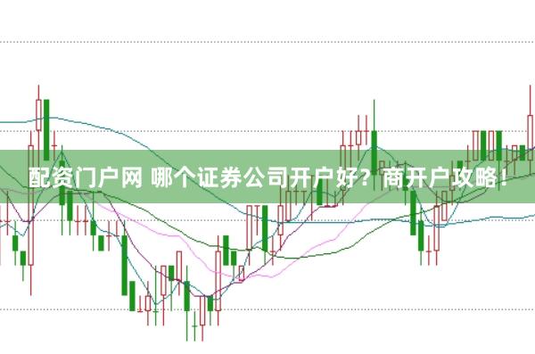 配资门户网 哪个证券公司开户好？商开户攻略！