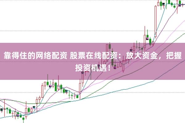 靠得住的网络配资 股票在线配资：放大资金，把握投资机遇！