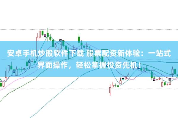 安卓手机炒股软件下载 股票配资新体验：一站式界面操作，轻松掌握投资先机！