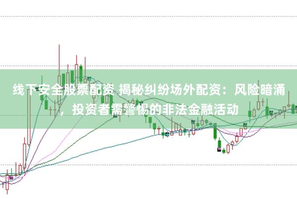 线下安全股票配资 揭秘纠纷场外配资：风险暗涌，投资者需警惕的非法金融活动