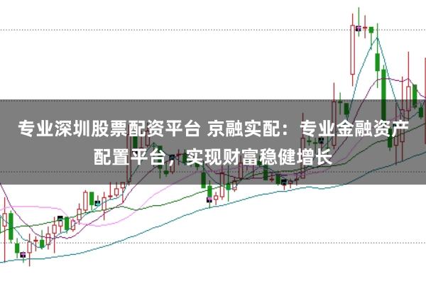 专业深圳股票配资平台 京融实配：专业金融资产配置平台，实现财富稳健增长