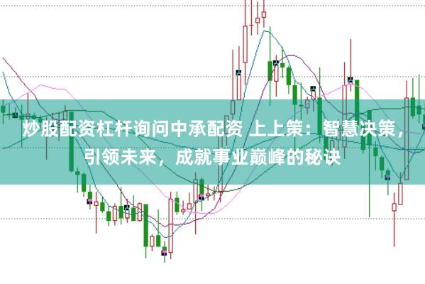 炒股配资杠杆询问中承配资 上上策：智慧决策，引领未来，成就事业巅峰的秘诀