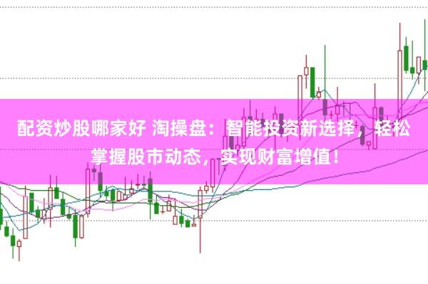配资炒股哪家好 淘操盘：智能投资新选择，轻松掌握股市动态，实现财富增值！