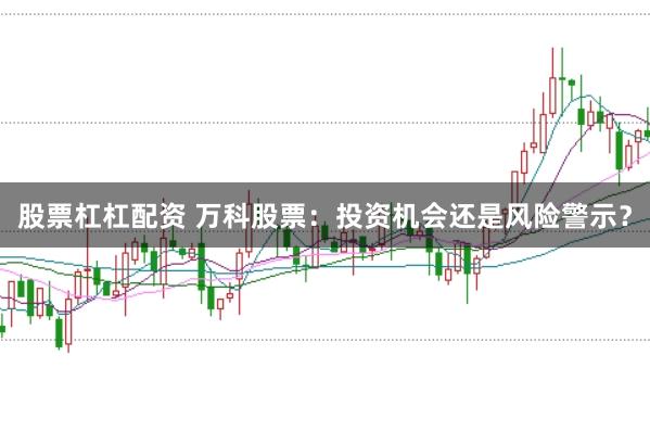 股票杠杠配资 万科股票:投资机会还是风险警示?