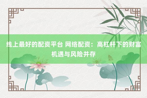 线上最好的配资平台 网络配资：高杠杆下的财富机遇与风险并存