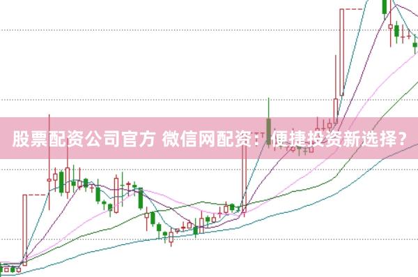 股票配资公司官方 微信网配资：便捷投资新选择？