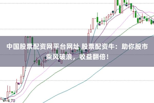 中国股票配资网平台网址 股票配资牛：助你股市乘风破浪，收益翻倍！