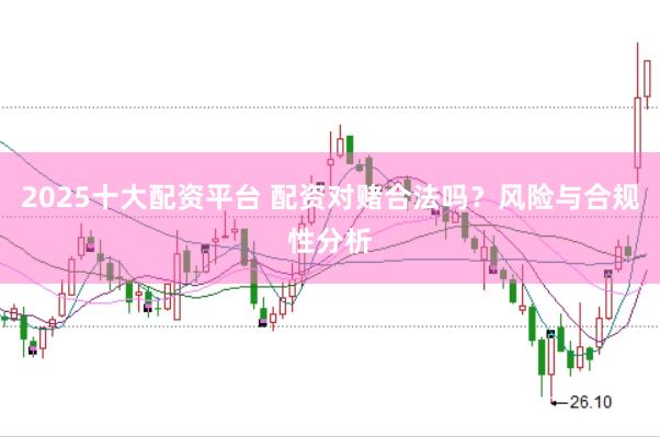 2025十大配资平台 配资对赌合法吗？风险与合规性分析
