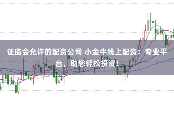 证监会允许的配资公司 小金牛线上配资：专业平台，助您轻松投资！
