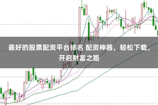 最好的股票配资平台排名 配资神器，轻松下载，开启财富之路