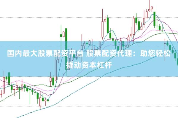 国内最大股票配资平台 股票配资代理：助您轻松撬动资本杠杆