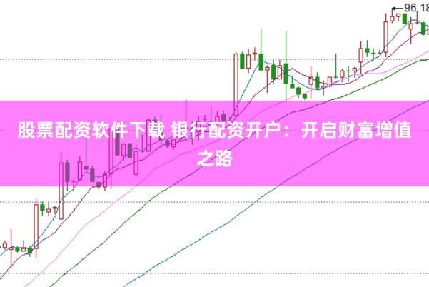 股票配资软件下载 银行配资开户：开启财富增值之路