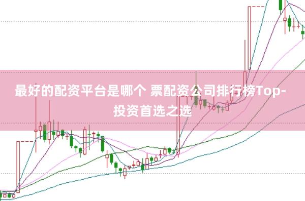 最好的配资平台是哪个 票配资公司排行榜Top- 投资首选之选