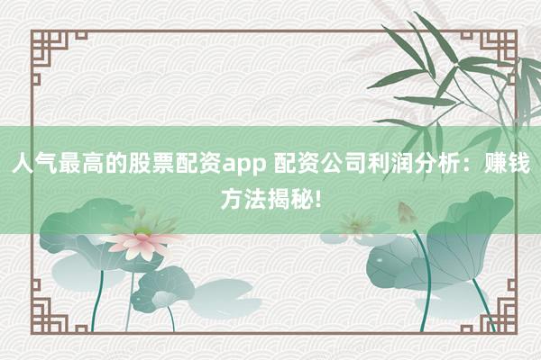 人气最高的股票配资app 配资公司利润分析：赚钱方法揭秘!