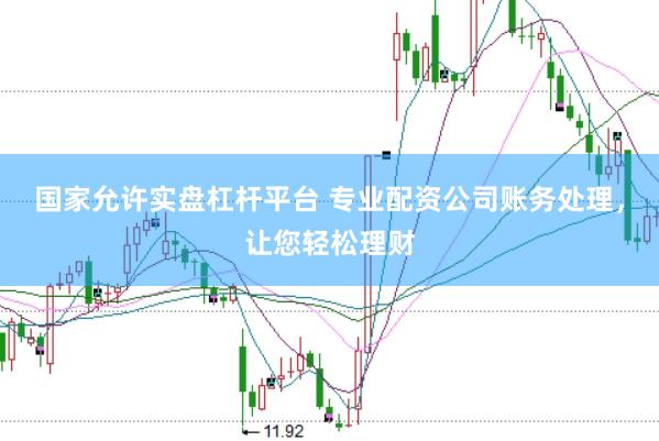 国家允许实盘杠杆平台 专业配资公司账务处理，让您轻松理财