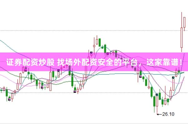 证券配资炒股 找场外配资安全的平台，这家靠谱！
