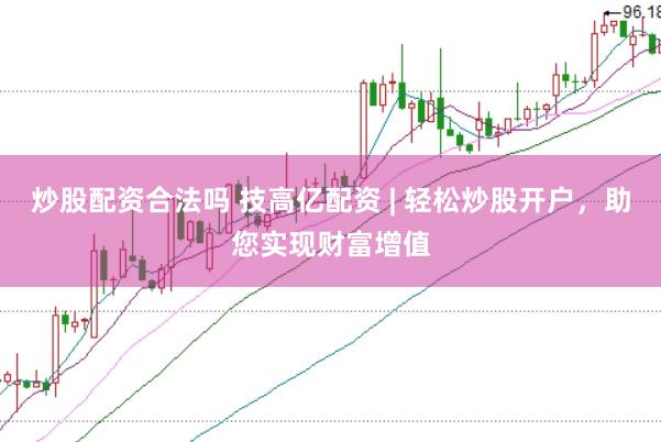 炒股配资合法吗 技高亿配资 | 轻松炒股开户，助您实现财富增值