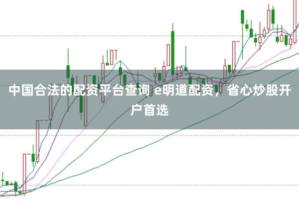 中国合法的配资平台查询 e明道配资，省心炒股开户首选