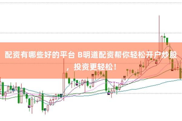 配资有哪些好的平台 B明道配资帮你轻松开户炒股，投资更轻松！