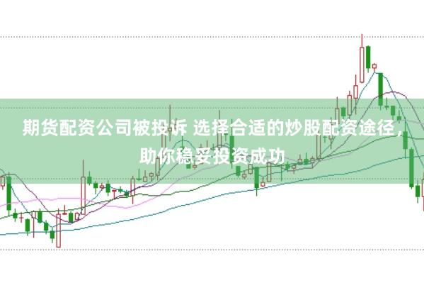 期货配资公司被投诉 选择合适的炒股配资途径，助你稳妥投资成功