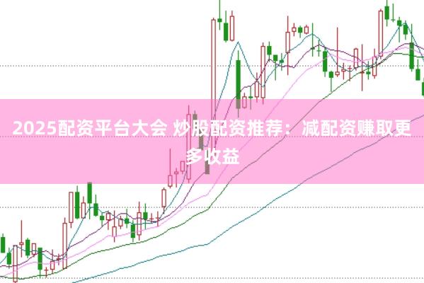 2025配资平台大会 炒股配资推荐：减配资赚取更多收益
