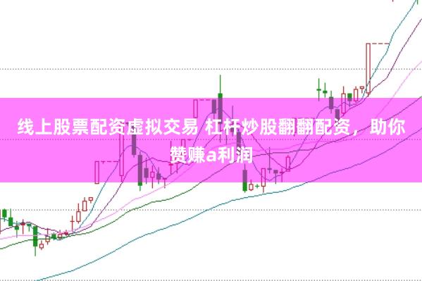 线上股票配资虚拟交易 杠杆炒股翻翻配资，助你赞赚a利润